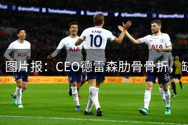 图片报：CEO德雷森肋骨骨折，缺席拜仁香港行