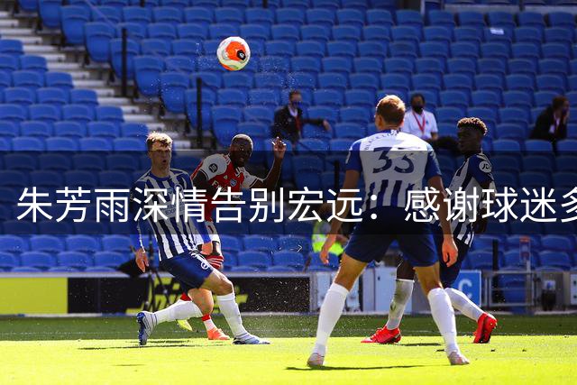 朱芳雨深情告别宏远：感谢球迷多年厚爱与支持