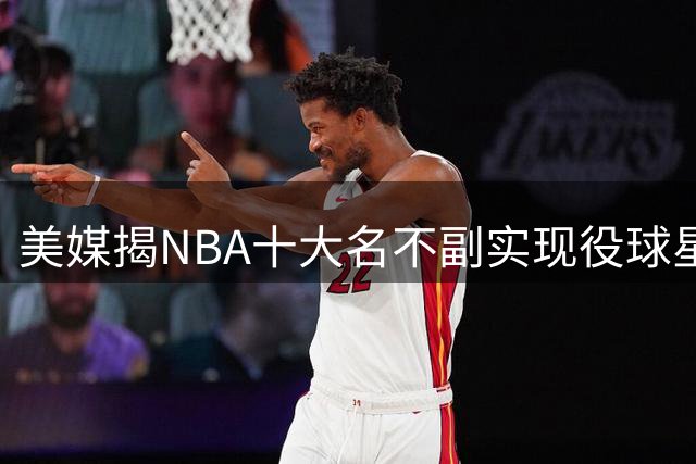 美媒揭NBA十大名不副实现役球星：湖人双星领衔，火箭新核入围