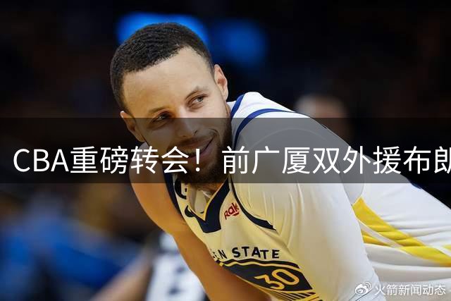 CBA重磅转会！前广厦双外援布朗与桑普森携手加盟北京首钢